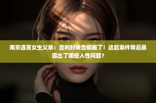 南京遇害女生父亲：宣判时被告都瘫了！这起案件背后暴露出了哪些人性问题？