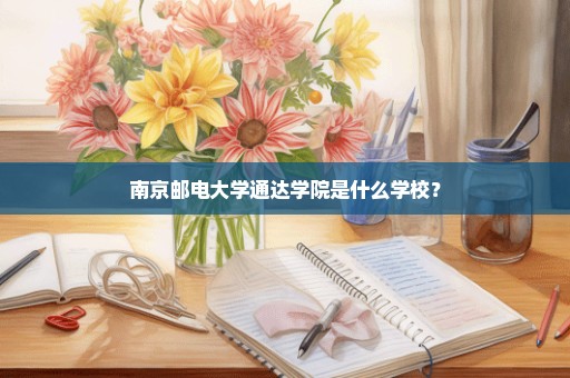 南京邮电大学通达学院是什么学校？