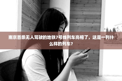 南京首条无人驾驶的地铁7号线列车亮相了，这是一列什么样的列车？