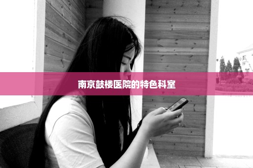 南京鼓楼医院的特色科室