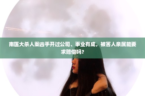 南医大杀人案凶手开过公司、事业有成，被害人亲属能要求赔偿吗？