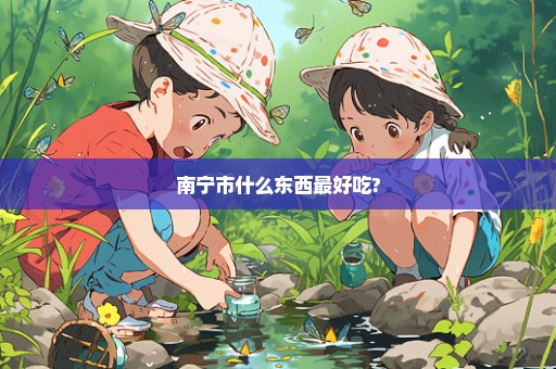 南宁市什么东西最好吃?