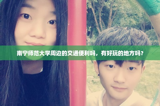 南宁师范大学周边的交通便利吗，有好玩的地方吗？