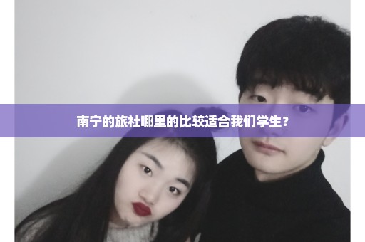 南宁的旅社哪里的比较适合我们学生？