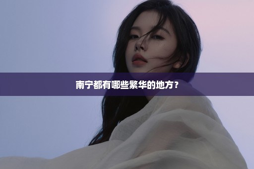 南宁都有哪些繁华的地方？