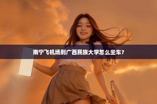 南宁飞机场到广西民族大学怎么坐车？