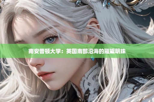 南安普顿大学：英国南部沿海的璀璨明珠