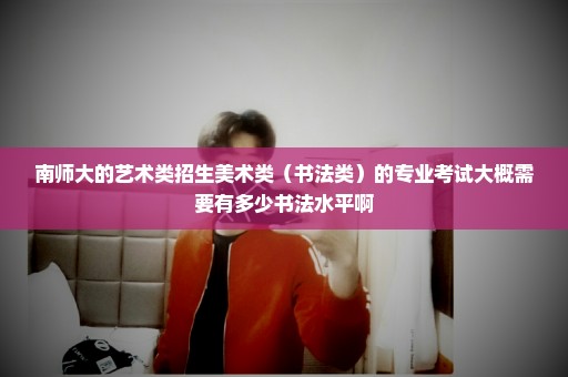 南师大的艺术类招生美术类（书法类）的专业考试大概需要有多少书法水平啊