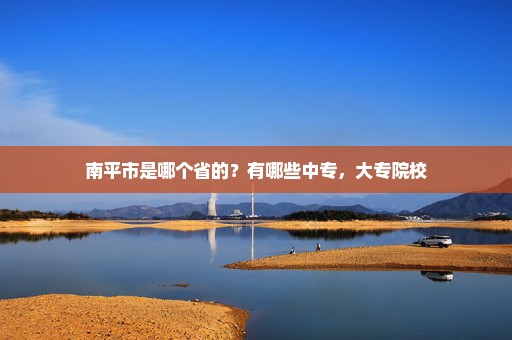 南平市是哪个省的？有哪些中专，大专院校