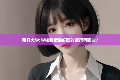 南开大学:学校附近最好吃的饭馆有哪些？