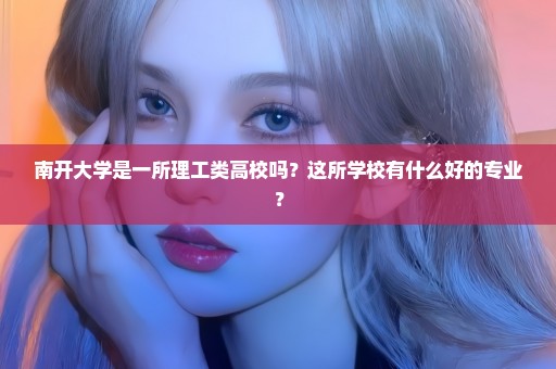 南开大学是一所理工类高校吗？这所学校有什么好的专业？