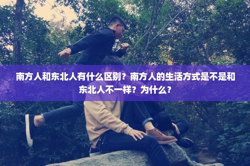 南方人和东北人有什么区别？南方人的生活方式是不是和东北人不一样？为什么？