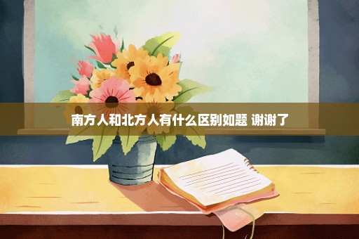 南方人和北方人有什么区别如题 谢谢了