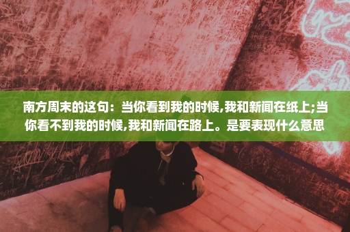 南方周末的这句：当你看到我的时候,我和新闻在纸上;当你看不到我的时候,我和新闻在路上。是要表现什么意思