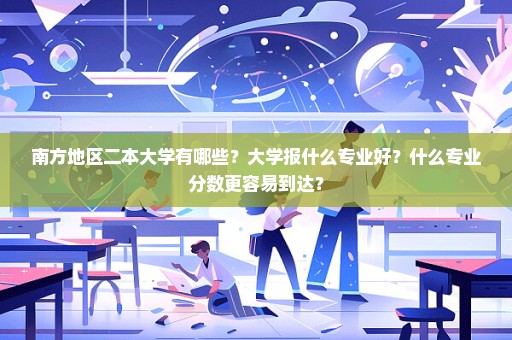 南方地区二本大学有哪些？大学报什么专业好？什么专业分数更容易到达？