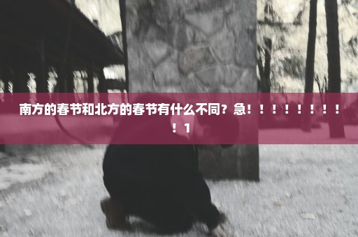 南方的春节和北方的春节有什么不同？急！！！！！！！！！1