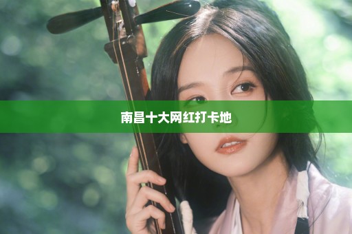 南昌十大网红打卡地