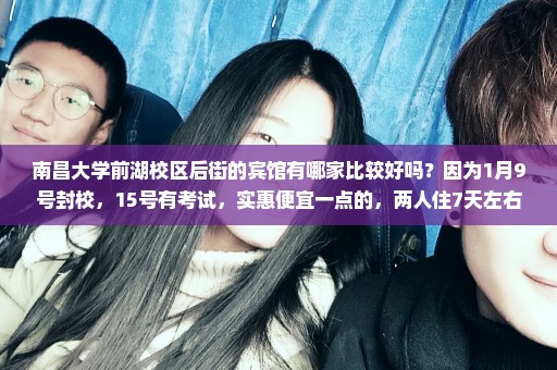 南昌大学前湖校区后街的宾馆有哪家比较好吗？因为1月9号封校，15号有考试，实惠便宜一点的，两人住7天左右