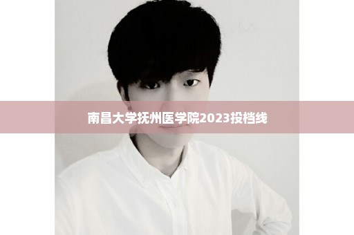 南昌大学抚州医学院2023投档线