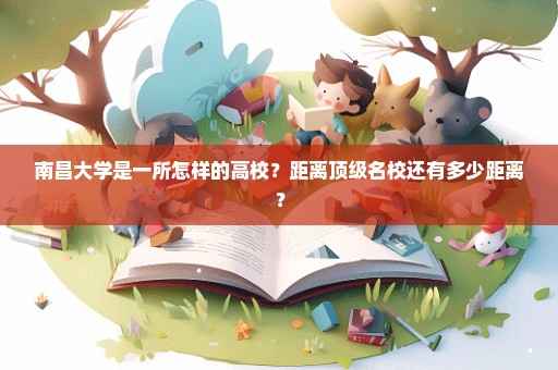 南昌大学是一所怎样的高校？距离顶级名校还有多少距离？