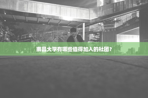 南昌大学有哪些值得加入的社团？