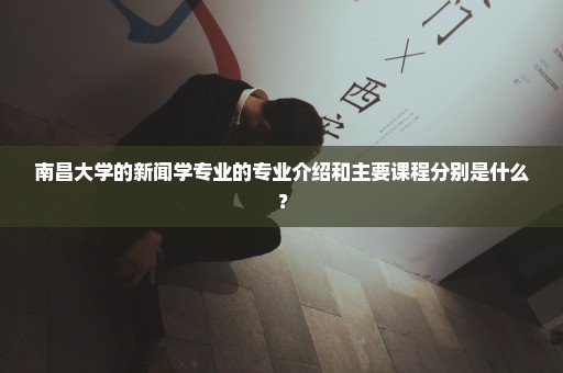 南昌大学的新闻学专业的专业介绍和主要课程分别是什么？