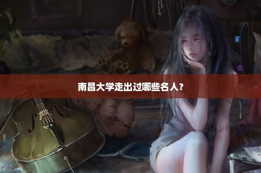 南昌大学走出过哪些名人？