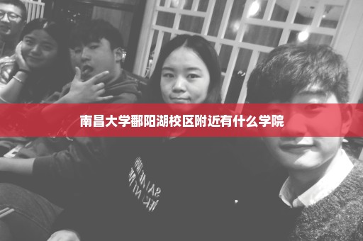 南昌大学鄱阳湖校区附近有什么学院