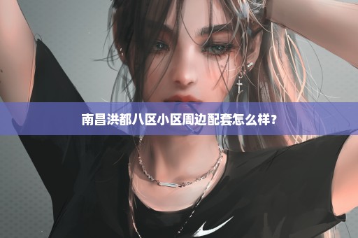 南昌洪都八区小区周边配套怎么样？
