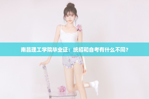 南昌理工学院毕业证：统招和自考有什么不同？