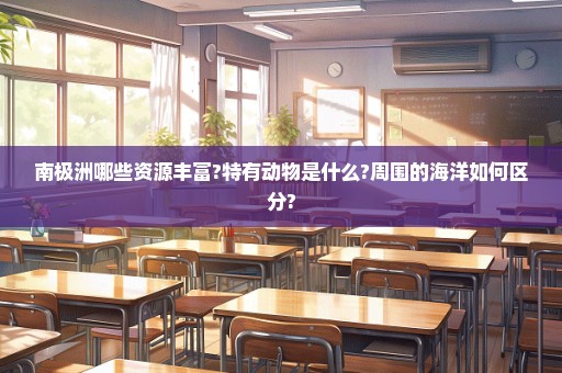 南极洲哪些资源丰富?特有动物是什么?周围的海洋如何区分?