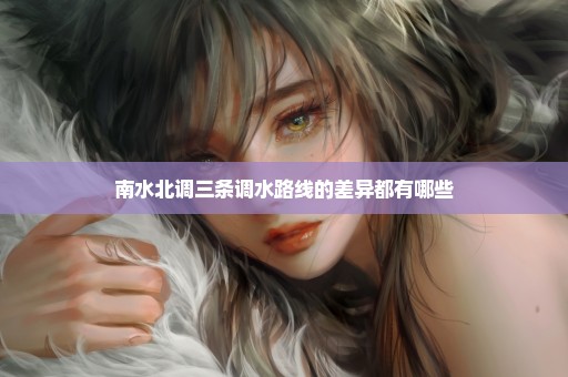 南水北调三条调水路线的差异都有哪些
