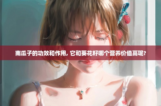 南瓜子的功效和作用, 它和葵花籽哪个营养价值高呢?