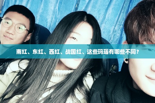 南红、东红、西红、战国红、这些玛瑙有哪些不同？
