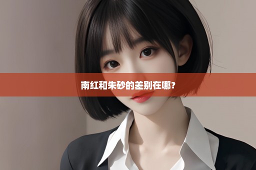 南红和朱砂的差别在哪？