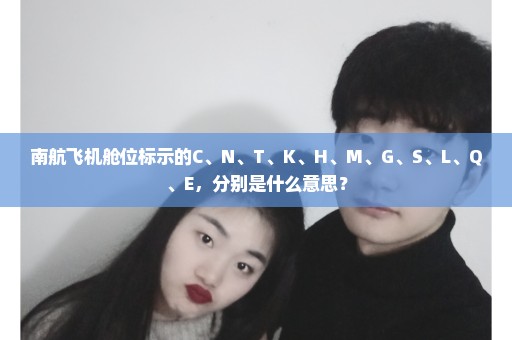 南航飞机舱位标示的C、N、T、K、H、M、G、S、L、Q、E，分别是什么意思？