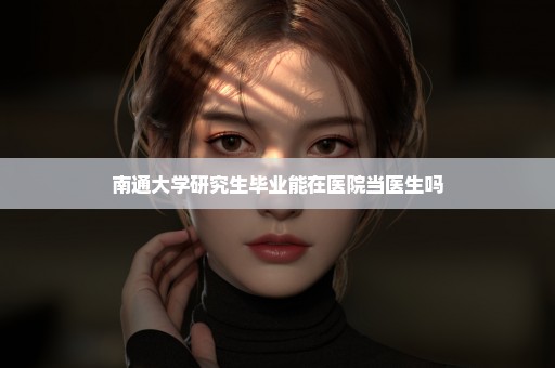 南通大学研究生毕业能在医院当医生吗