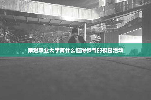 南通职业大学有什么值得参与的校园活动