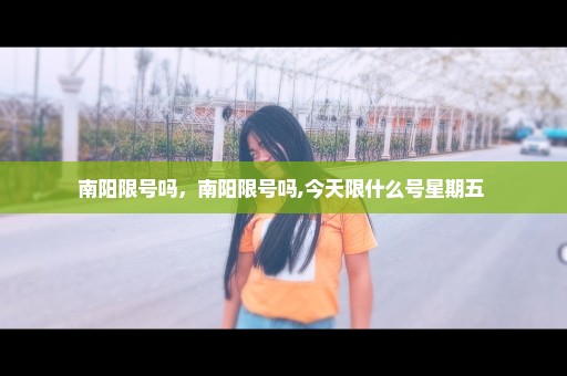 南阳限号吗，南阳限号吗,今天限什么号星期五 