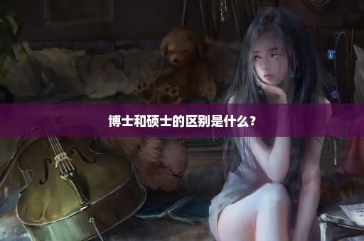 博士和硕士的区别是什么？