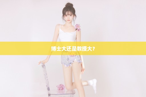 博士大还是教授大？