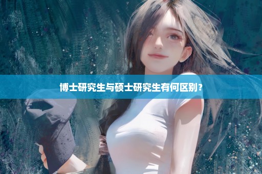 博士研究生与硕士研究生有何区别？