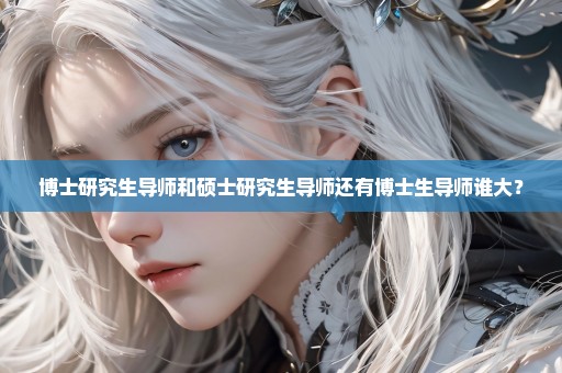 博士研究生导师和硕士研究生导师还有博士生导师谁大？