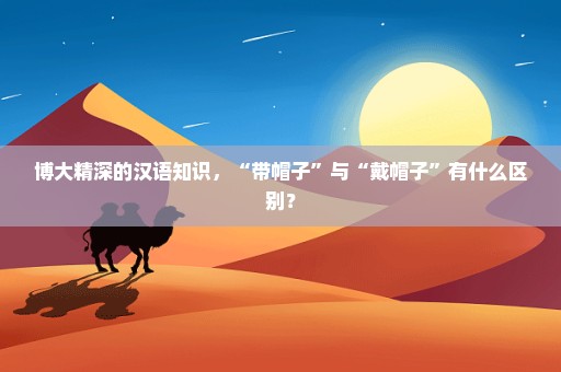 博大精深的汉语知识，“带帽子”与“戴帽子”有什么区别？