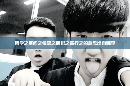 博学之审问之慎思之明辨之笃行之的意思出自哪里