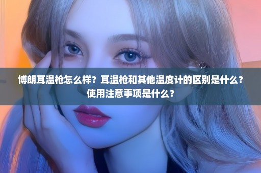 博朗耳温枪怎么样？耳温枪和其他温度计的区别是什么？使用注意事项是什么？
