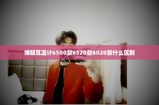 博朗耳温计6500款6520款6020款什么区别