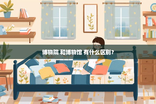 博物院 和博物馆 有什么区别？