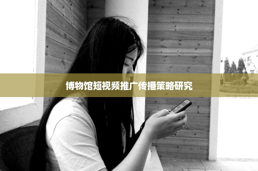 博物馆短视频推广传播策略研究