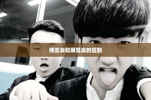 博览会和展览会的区别